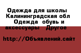 Одежда для школы - Калининградская обл. Одежда, обувь и аксессуары » Другое   